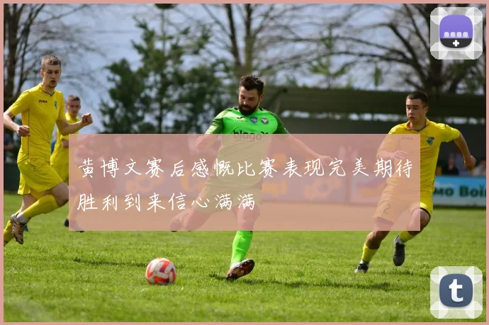 黄博文赛后感慨比赛表现完美期待胜利到来信心满满