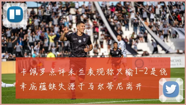 卡佩罗点评米兰表现称只输1-2是侥幸底蕴缺失源于马尔蒂尼离开