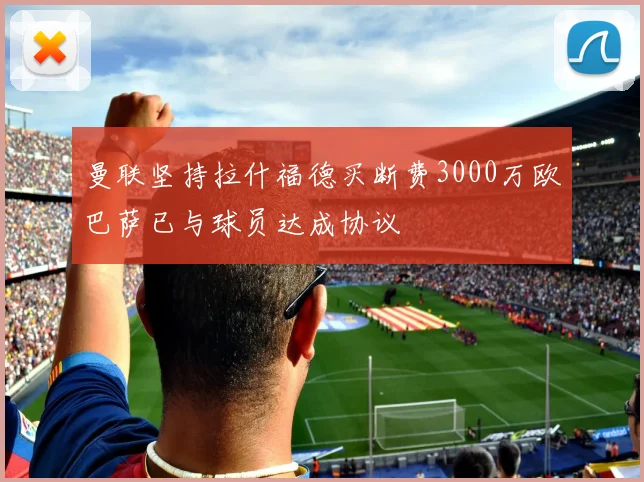 曼联坚持拉什福德买断费3000万欧巴萨已与球员达成协议