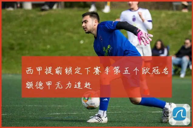 西甲提前锁定下赛季第五个欧冠名额德甲无力追赶