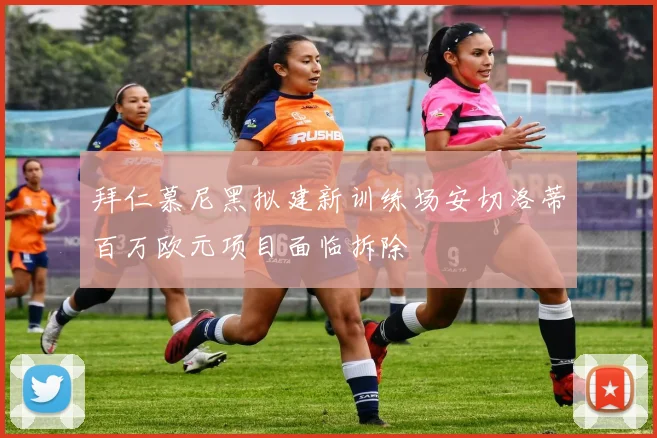 拜仁慕尼黑拟建新训练场安切洛蒂百万欧元项目面临拆除