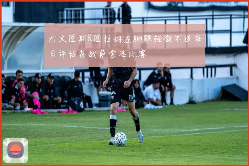 尤文图斯K图拉姆左脚踝轻微不适每日评估备战萨索洛比赛