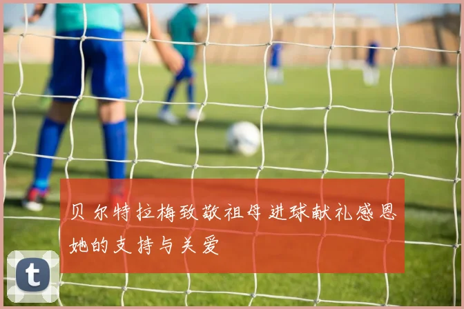 贝尔特拉梅致敬祖母进球献礼感恩她的支持与关爱