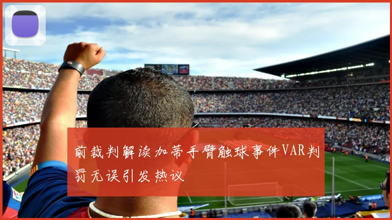 前裁判解读加蒂手臂触球事件VAR判罚无误引发热议