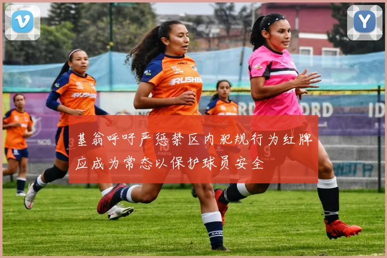 基翁呼吁严惩禁区内犯规行为红牌应成为常态以保护球员安全