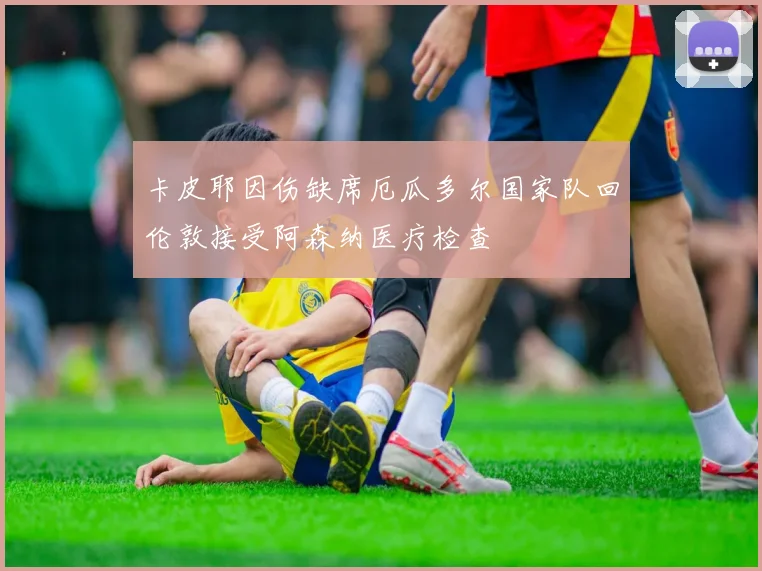 卡皮耶因伤缺席厄瓜多尔国家队回伦敦接受阿森纳医疗检查