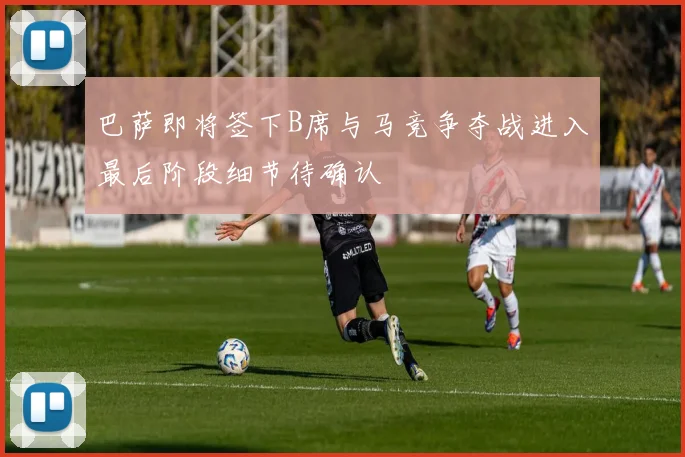 巴萨即将签下B席与马竞争夺战进入最后阶段细节待确认