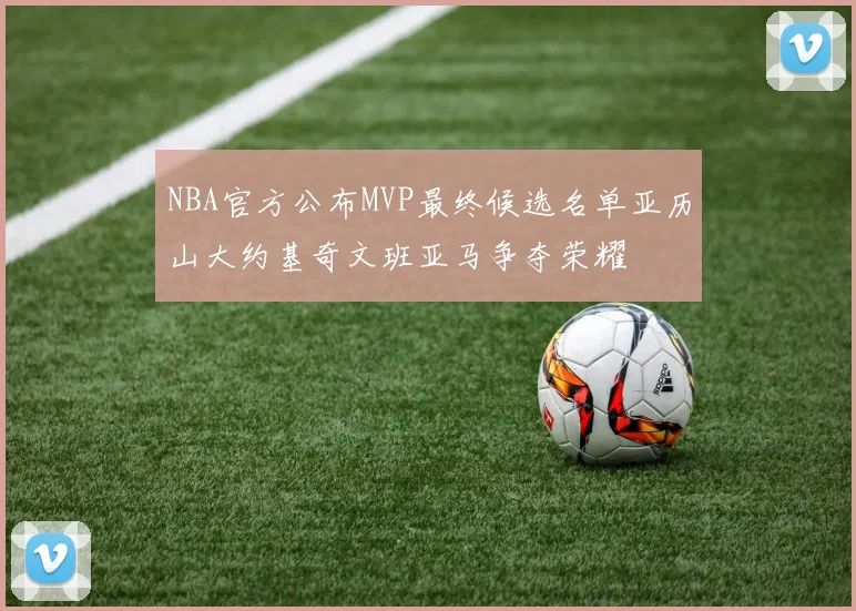 NBA官方公布MVP最终候选名单亚历山大约基奇文班亚马争夺荣耀