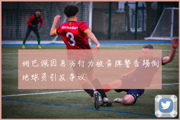 姆巴佩因恶劣行为被黄牌警告踢倒地球员引发争议