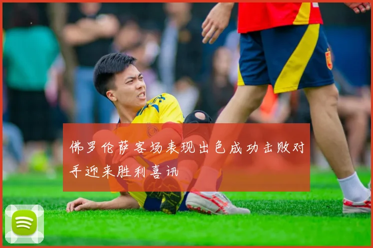 佛罗伦萨客场表现出色成功击败对手迎来胜利喜讯
