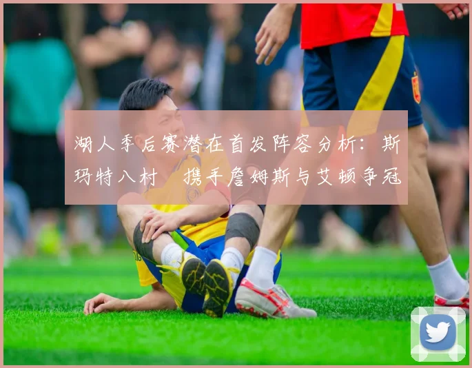 湖人季后赛潜在首发阵容分析：斯玛特八村塁携手詹姆斯与艾顿争冠之路