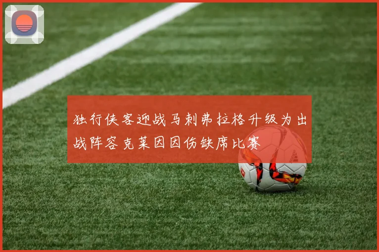 独行侠客迎战马刺弗拉格升级为出战阵容克莱因因伤缺席比赛