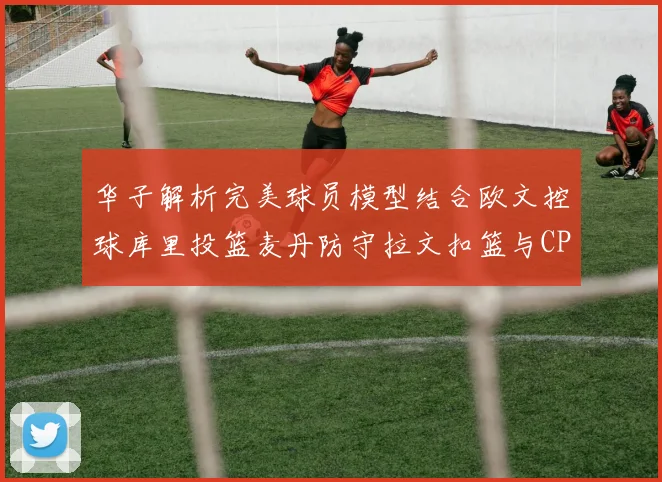 华子解析完美球员模型结合欧文控球库里投篮麦丹防守拉文扣篮与CP球商