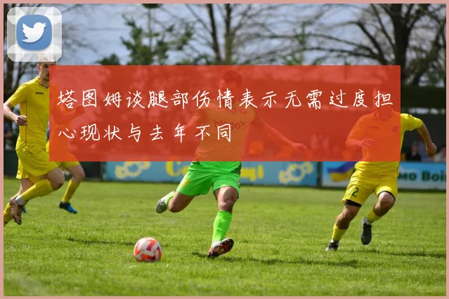 塔图姆谈腿部伤情表示无需过度担心现状与去年不同