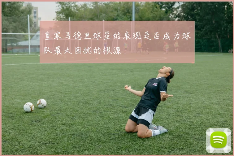 皇家马德里球星的表现是否成为球队最大困扰的根源