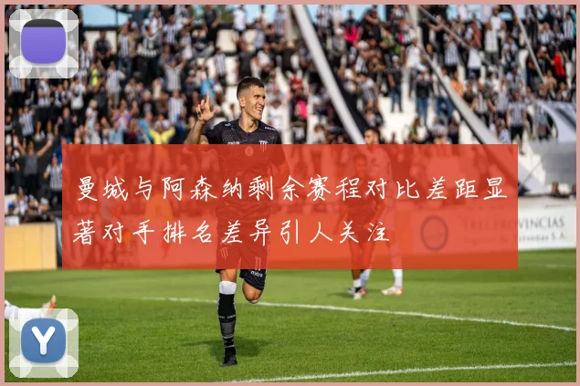 曼城与阿森纳剩余赛程对比差距显著对手排名差异引人关注