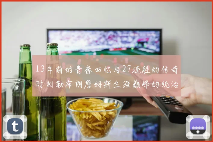 13年前的青春回忆与27连胜的传奇时刻勒布朗詹姆斯生涯巅峰的统治力解析