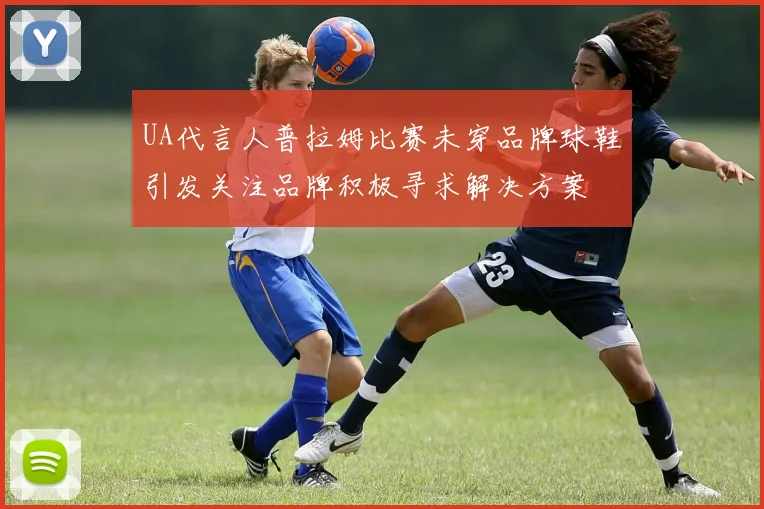 UA代言人普拉姆比赛未穿品牌球鞋引发关注品牌积极寻求解决方案