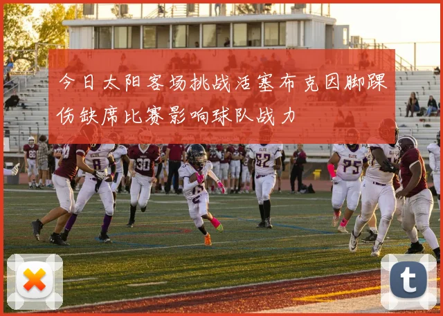 今日太阳客场挑战活塞布克因脚踝伤缺席比赛影响球队战力