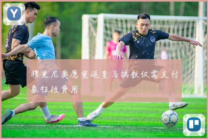 穆里尼奥愿重返皇马执教仅需支付象征性费用