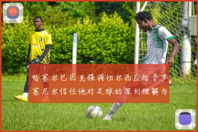 哈塞尔巴因克强调切尔西应给予罗塞尼尔信任他对足球的深刻理解与洞察