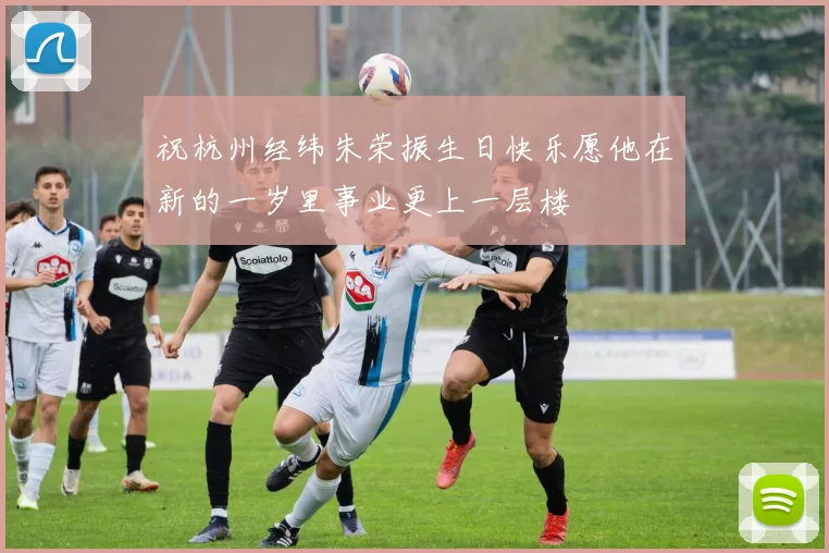 祝杭州经纬朱荣振生日快乐愿他在新的一岁里事业更上一层楼