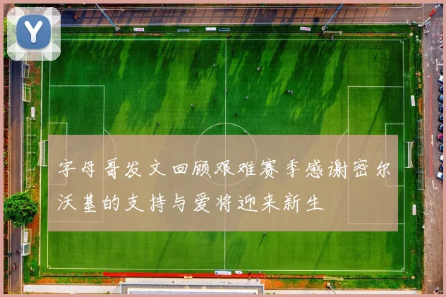 字母哥发文回顾艰难赛季感谢密尔沃基的支持与爱将迎来新生