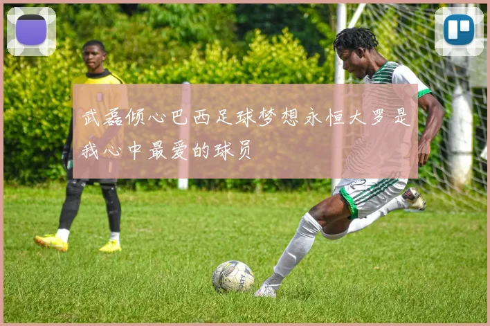 武磊倾心巴西足球梦想永恒大罗是我心中最爱的球员