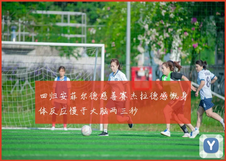 回归安菲尔德慈善赛杰拉德感慨身体反应慢于大脑两三秒
