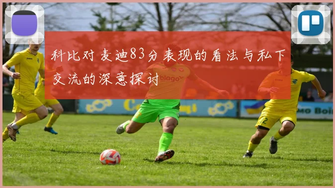 科比对麦迪83分表现的看法与私下交流的深意探讨