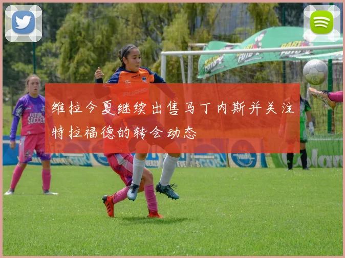 维拉今夏继续出售马丁内斯并关注特拉福德的转会动态