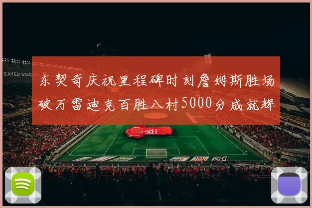 东契奇庆祝里程碑时刻詹姆斯胜场破万雷迪克百胜八村5000分成就辉煌