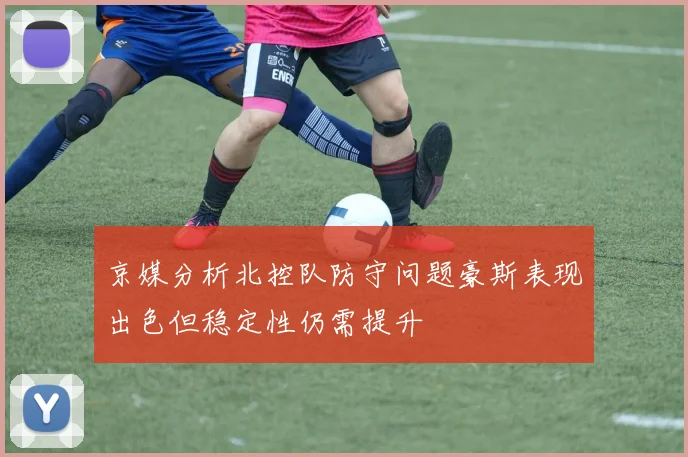 京媒分析北控队防守问题豪斯表现出色但稳定性仍需提升