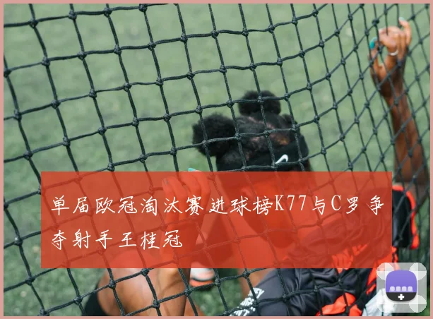 单届欧冠淘汰赛进球榜K77与C罗争夺射手王桂冠