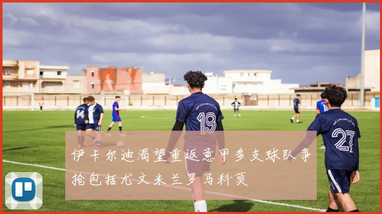 伊卡尔迪渴望重返意甲多支球队争抢包括尤文米兰罗马科莫