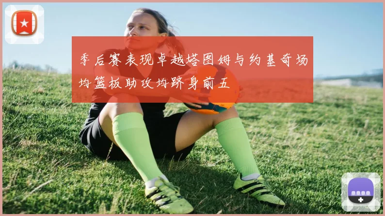 季后赛表现卓越塔图姆与约基奇场均篮板助攻均跻身前五