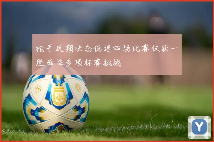 枪手近期状态低迷四场比赛仅获一胜面临多项杯赛挑战