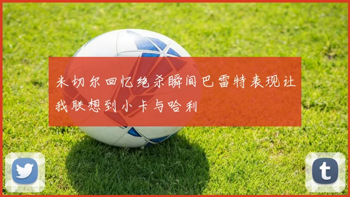 米切尔回忆绝杀瞬间巴雷特表现让我联想到小卡与哈利