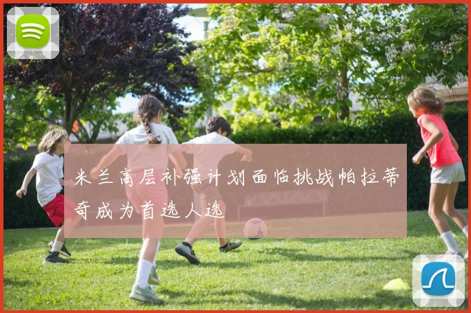 米兰高层补强计划面临挑战帕拉蒂奇成为首选人选