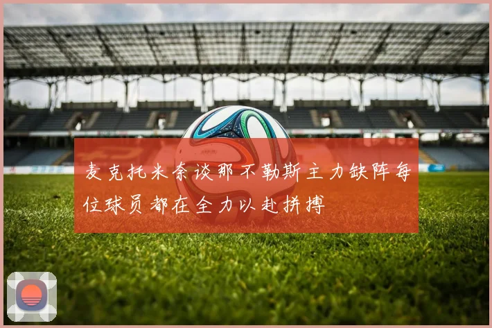 麦克托米奈谈那不勒斯主力缺阵每位球员都在全力以赴拼搏
