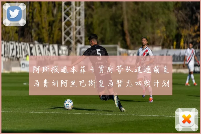 阿斯报道本菲卡贾府等队追逐前皇马青训阿里巴斯皇马暂无回购计划