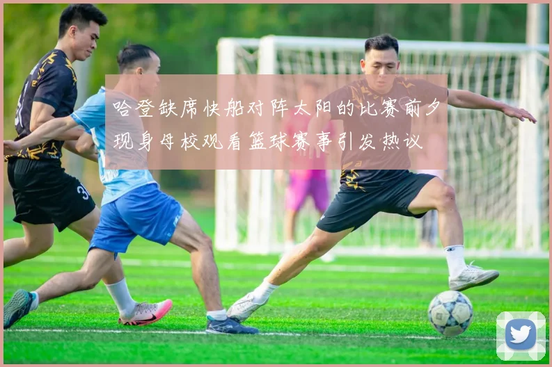 哈登缺席快船对阵太阳的比赛前夕现身母校观看篮球赛事引发热议