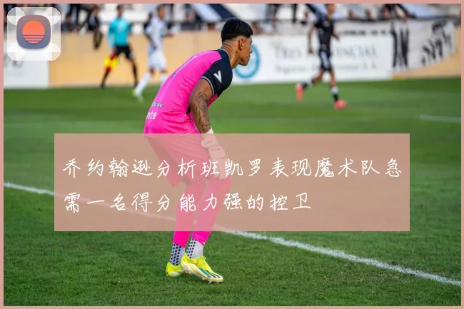 乔约翰逊分析班凯罗表现魔术队急需一名得分能力强的控卫