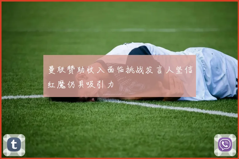 曼联赞助收入面临挑战发言人坚信红魔仍具吸引力