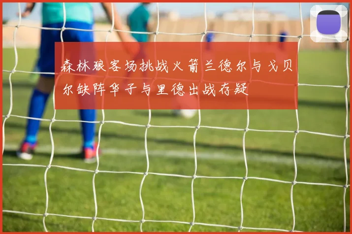 森林狼客场挑战火箭兰德尔与戈贝尔缺阵华子与里德出战存疑