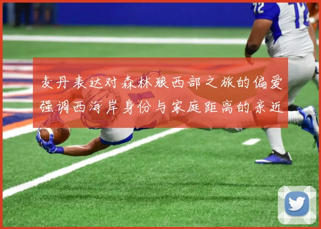 麦丹表达对森林狼西部之旅的偏爱强调西海岸身份与家庭距离的亲近感