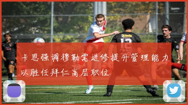 卡恩强调穆勒需进修提升管理能力以胜任拜仁高层职位