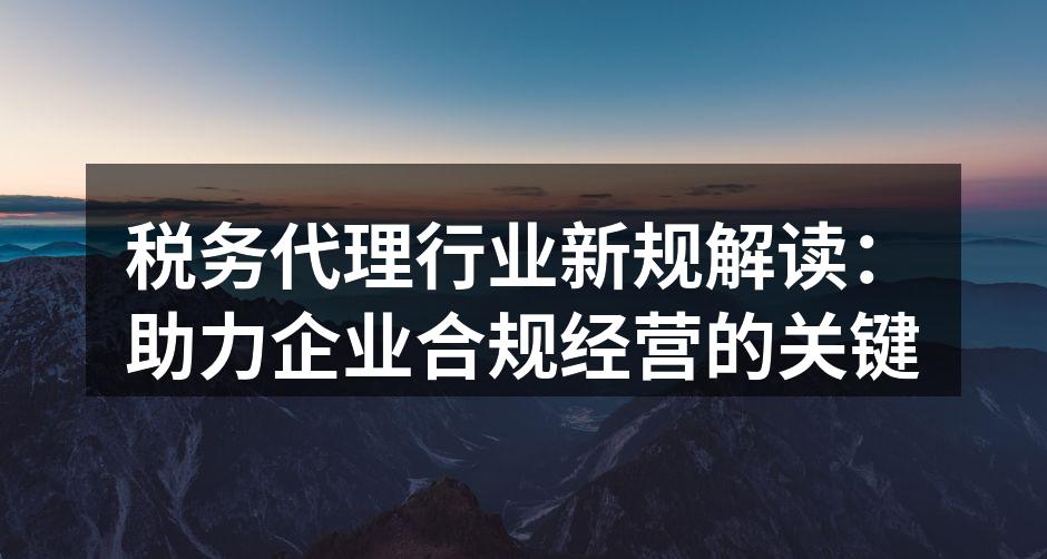 税务代理行业新规解读：助力企业合规经营的关键